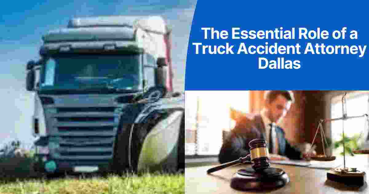 The Essential Role of a Truck Accident Attorney Dallas
